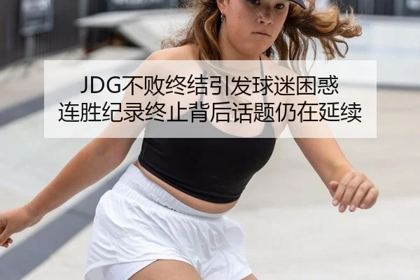 JDG不败终结引发球迷困惑 连胜纪录终止背后话题仍在延续